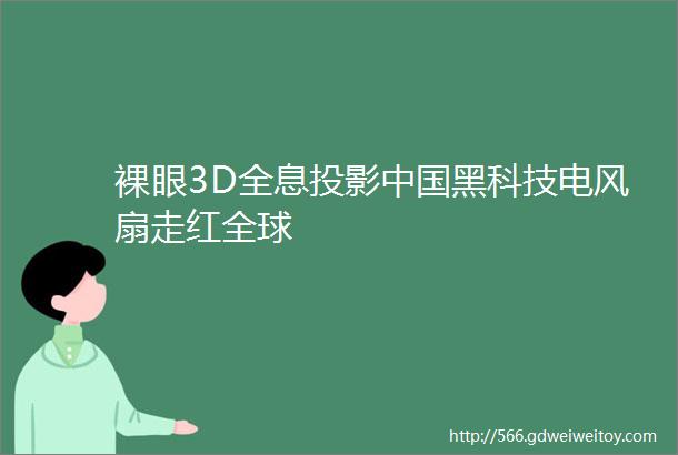 裸眼3D全息投影中国黑科技电风扇走红全球