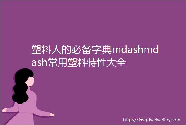 塑料人的必备字典mdashmdash常用塑料特性大全